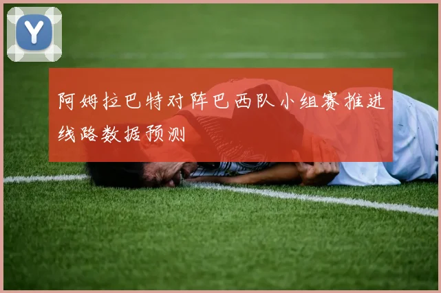 阿姆拉巴特对阵巴西队小组赛推进线路数据预测
