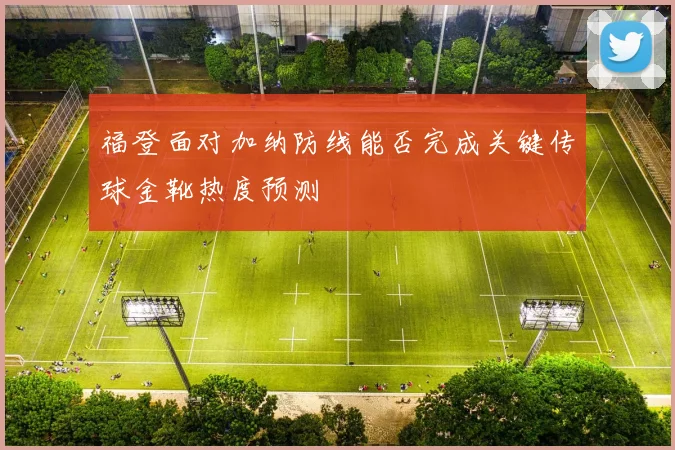 福登面对加纳防线能否完成关键传球金靴热度预测