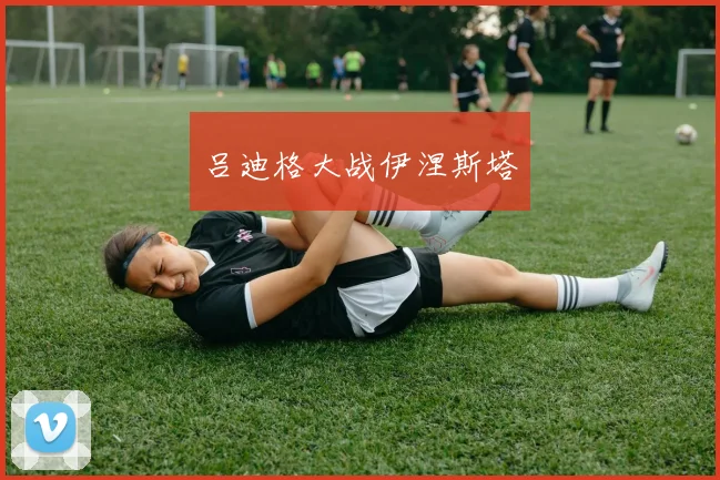 吕迪格大战伊涅斯塔