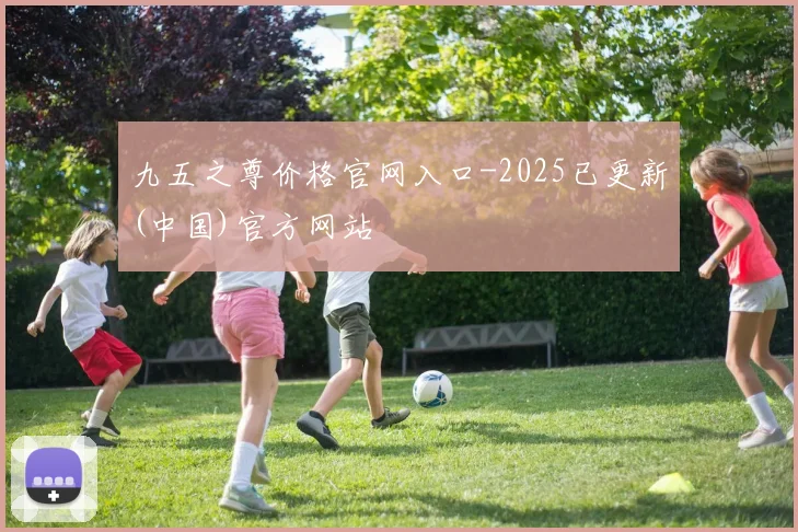 九五之尊价格官网入口-2025已更新(中国)官方网站