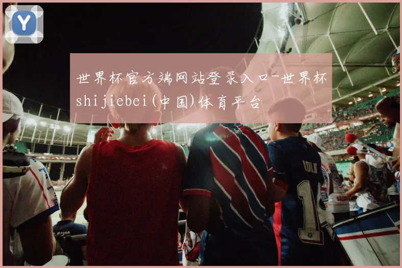 世界杯官方端网站登录入口-世界杯shijiebei(中国)体育平台
