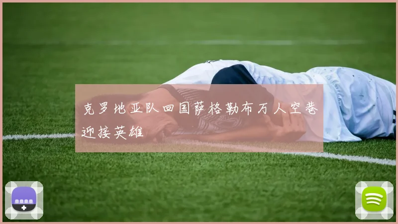 克罗地亚队回国萨格勒布万人空巷迎接英雄