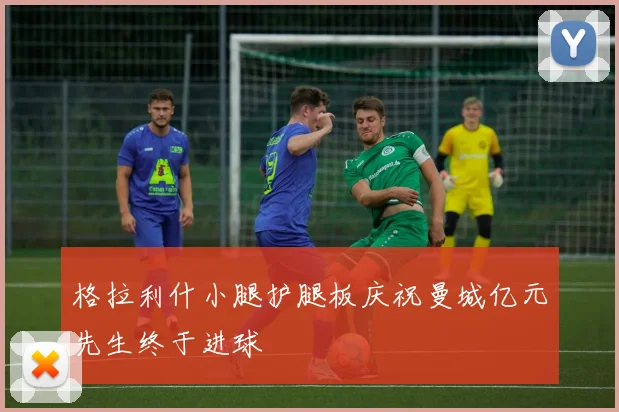 格拉利什小腿护腿板庆祝曼城亿元先生终于进球