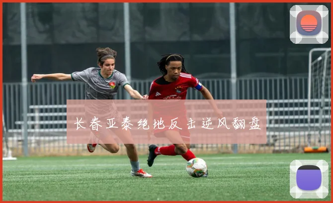 长春亚泰绝地反击逆风翻盘