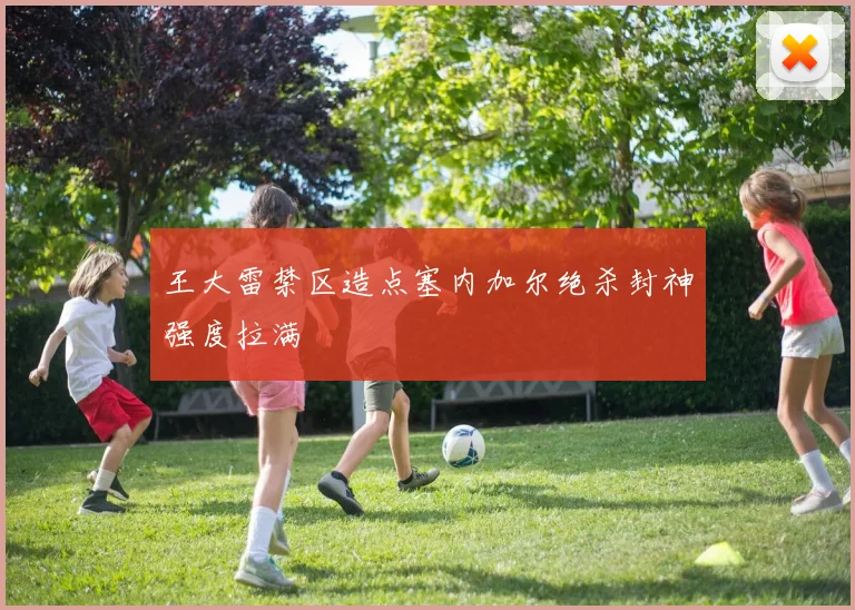 王大雷禁区造点塞内加尔绝杀封神强度拉满