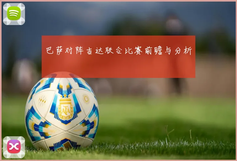 巴萨对阵吉达联合比赛前瞻与分析