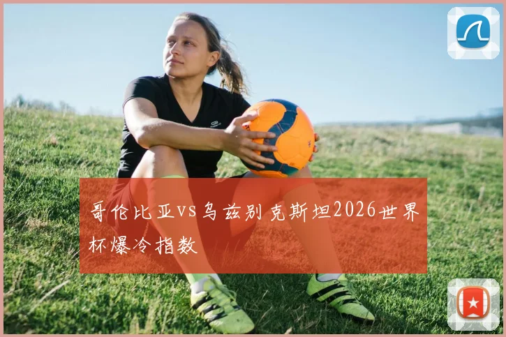 哥伦比亚vs乌兹别克斯坦2026世界杯爆冷指数