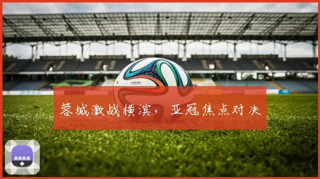 蓉城激战横滨，亚冠焦点对决
