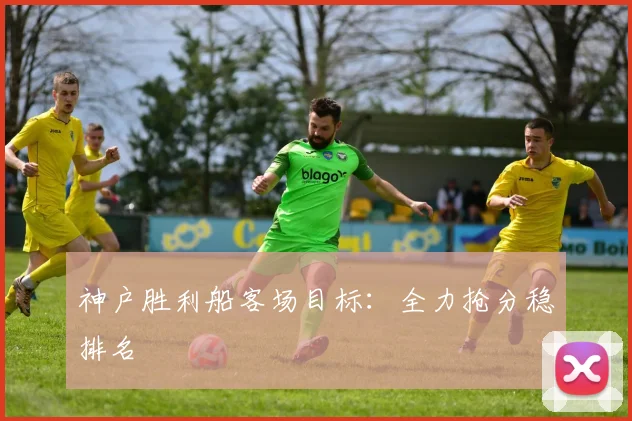 神户胜利船客场目标：全力抢分稳排名