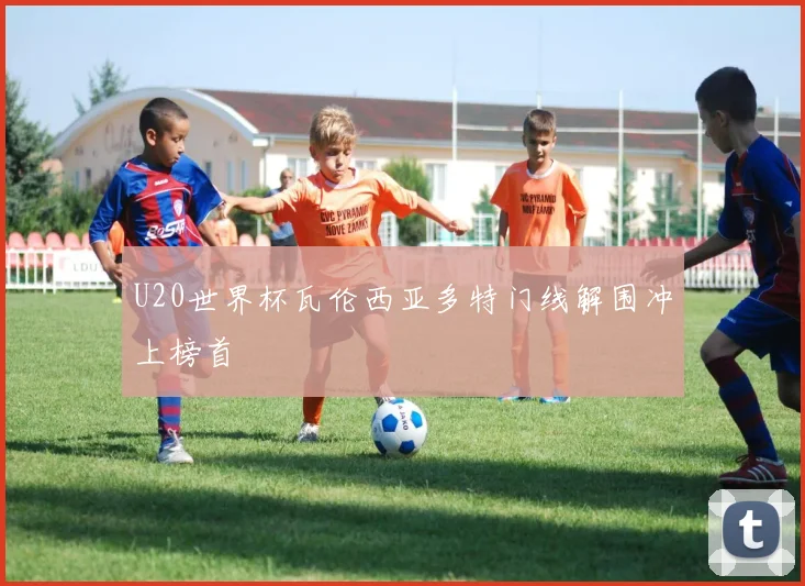 U20世界杯瓦伦西亚多特门线解围冲上榜首