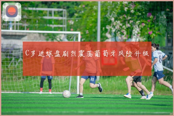 C罗进球盘剧烈震荡葡萄牙风险升级