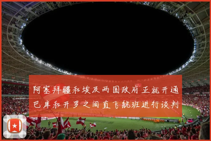 阿塞拜疆和埃及两国政府正就开通巴库和开罗之间直飞航班进行谈判