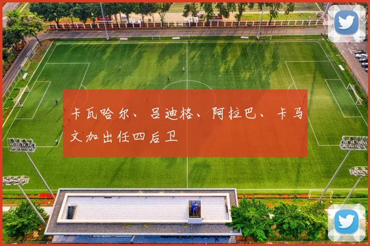 卡瓦哈尔、吕迪格、阿拉巴、卡马文加出任四后卫
