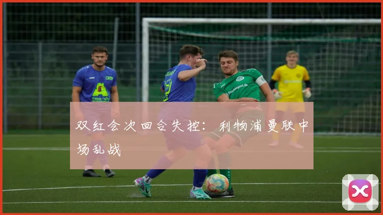 双红会次回合失控：利物浦曼联中场乱战