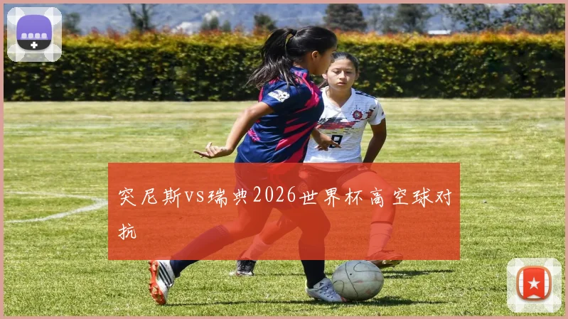 突尼斯vs瑞典2026世界杯高空球对抗