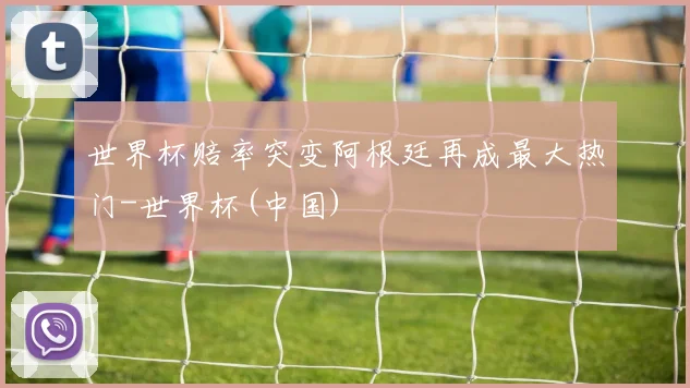 世界杯赔率突变阿根廷再成最大热门-世界杯(中国)
