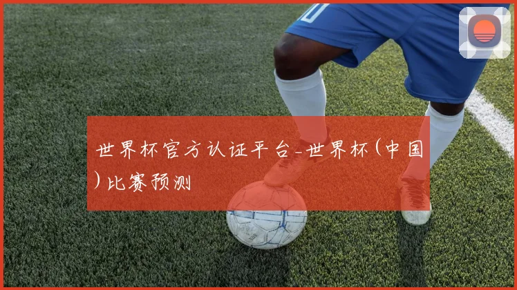 世界杯官方认证平台_世界杯(中国)比赛预测
