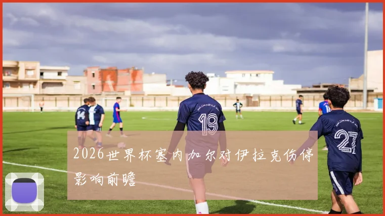 2026世界杯塞内加尔对伊拉克伤停影响前瞻