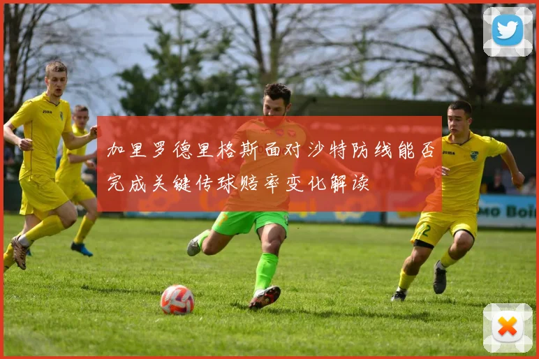 加里罗德里格斯面对沙特防线能否完成关键传球赔率变化解读