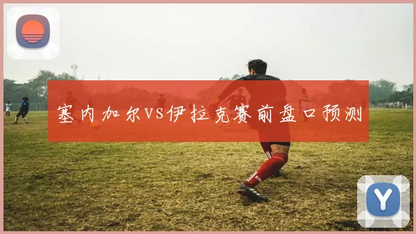 塞内加尔vs伊拉克赛前盘口预测