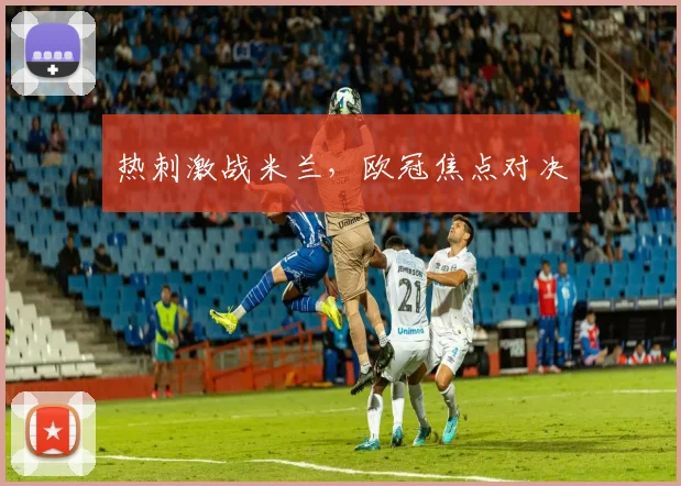 热刺激战米兰，欧冠焦点对决