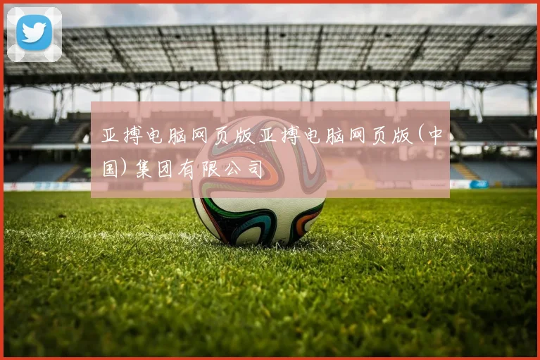 亚搏电脑网页版亚搏电脑网页版(中国)集团有限公司