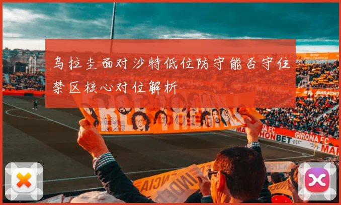 乌拉圭面对沙特低位防守能否守住禁区核心对位解析