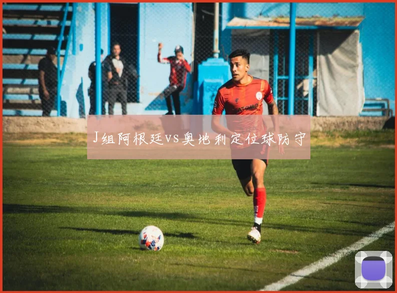 J组阿根廷vs奥地利定位球防守