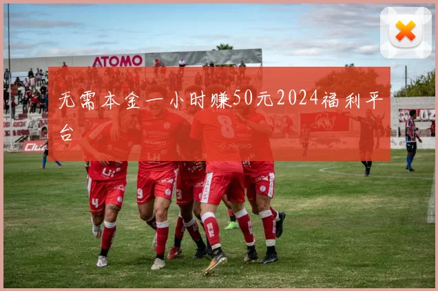 无需本金一小时赚50元2024福利平台