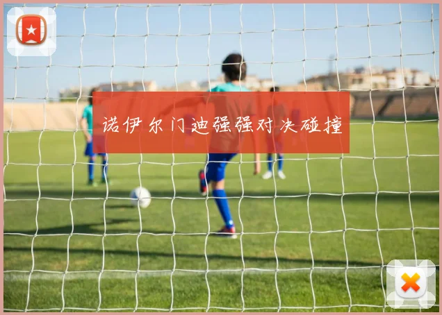 诺伊尔门迪强强对决碰撞