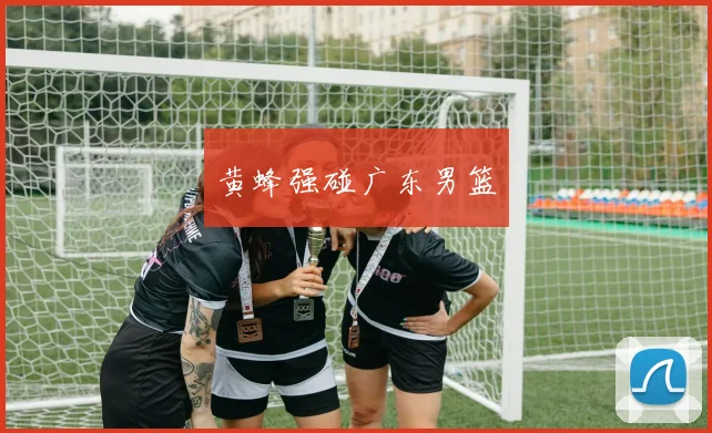 黄蜂强碰广东男篮