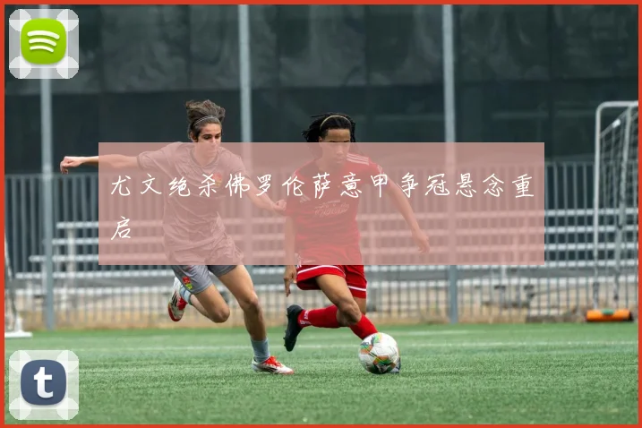 尤文绝杀佛罗伦萨意甲争冠悬念重启