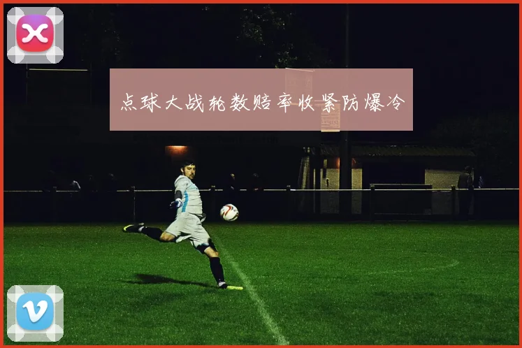 点球大战轮数赔率收紧防爆冷