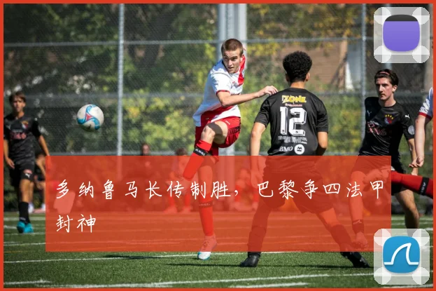 多纳鲁马长传制胜，巴黎争四法甲封神