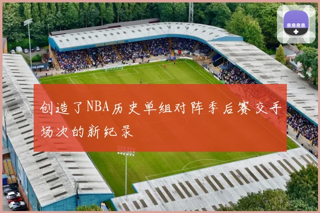 创造了NBA历史单组对阵季后赛交手场次的新纪录