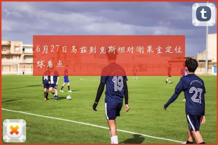 6月27日乌兹别克斯坦对刚果金定位球看点