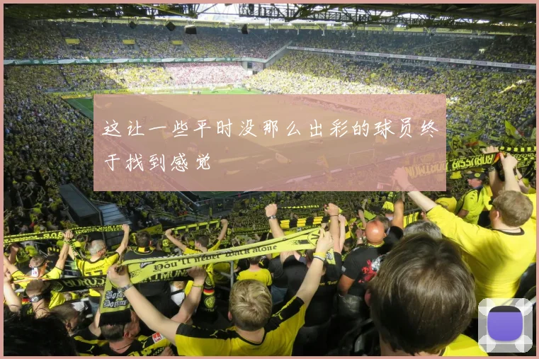 这让一些平时没那么出彩的球员终于找到感觉