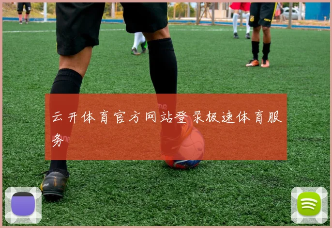 云开体育官方网站登录极速体育服务