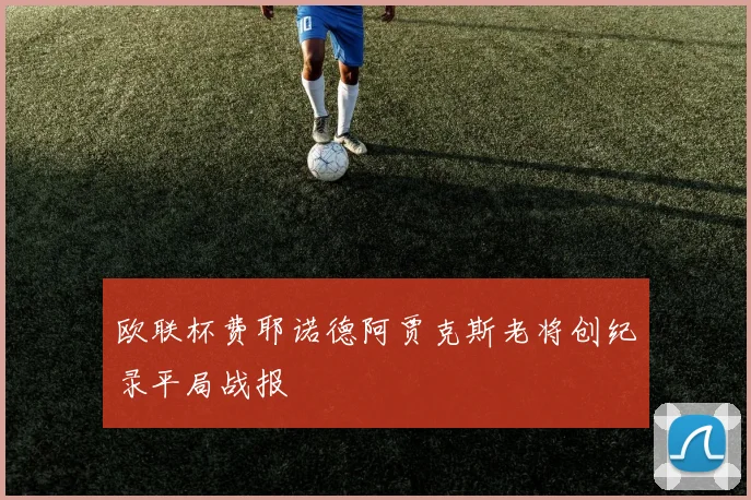 欧联杯费耶诺德阿贾克斯老将创纪录平局战报