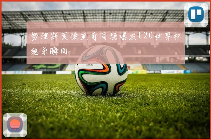 努涅斯莫德里奇同场爆发U20世界杯绝杀瞬间