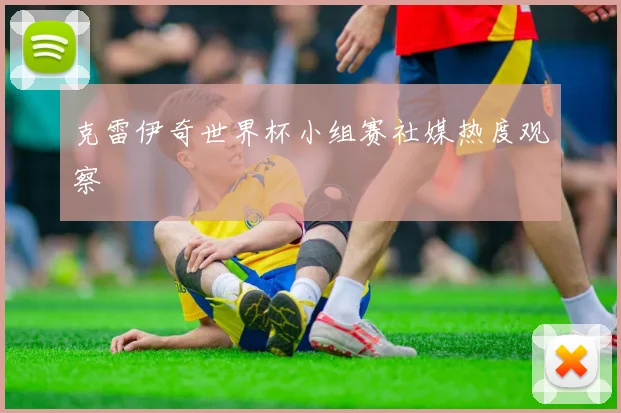 克雷伊奇世界杯小组赛社媒热度观察