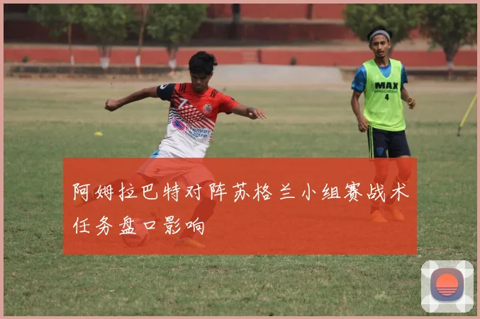 阿姆拉巴特对阵苏格兰小组赛战术任务盘口影响