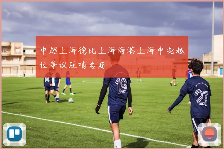 中超上海德比上海海港上海申花越位争议压哨名局