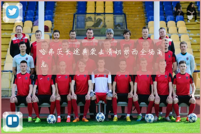 哈弗茨长途奔袭击溃切尔西全场高光