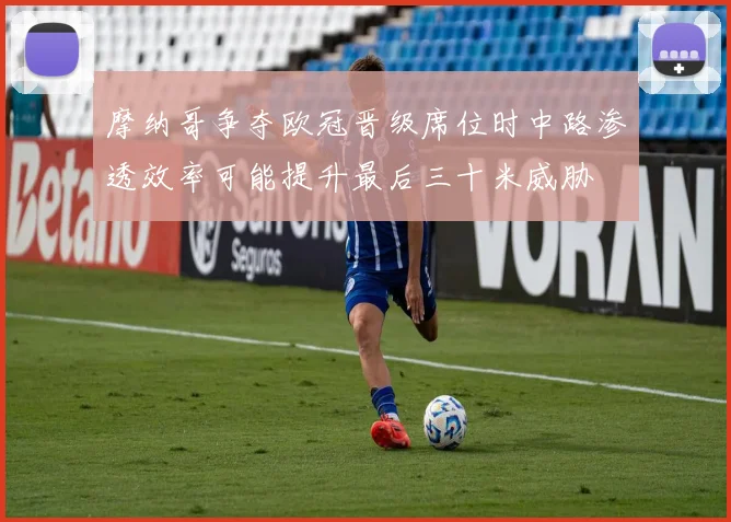 摩纳哥争夺欧冠晋级席位时中路渗透效率可能提升最后三十米威胁