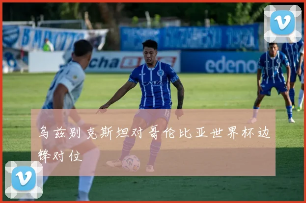 乌兹别克斯坦对哥伦比亚世界杯边锋对位