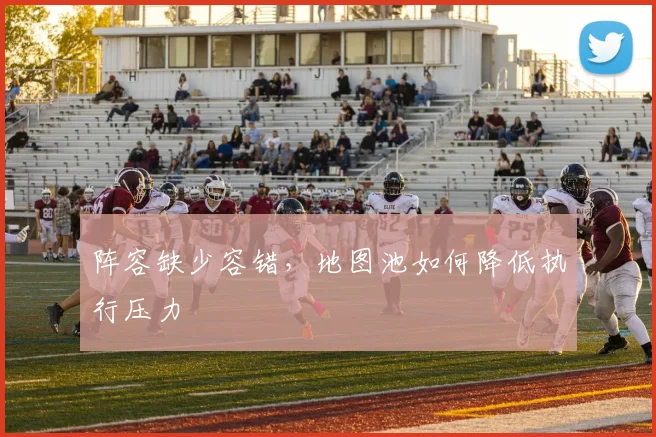 阵容缺少容错，地图池如何降低执行压力