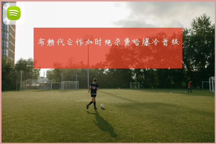 布赖代合作加时绝杀费哈爆冷晋级
