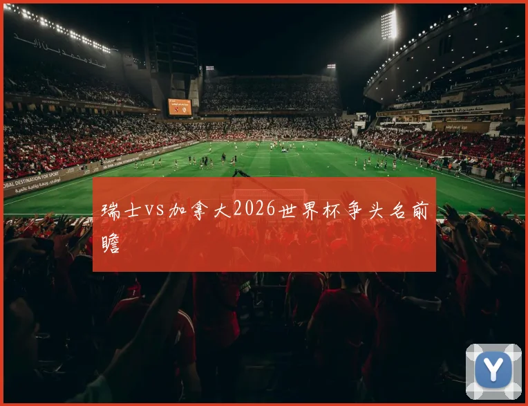 瑞士vs加拿大2026世界杯争头名前瞻