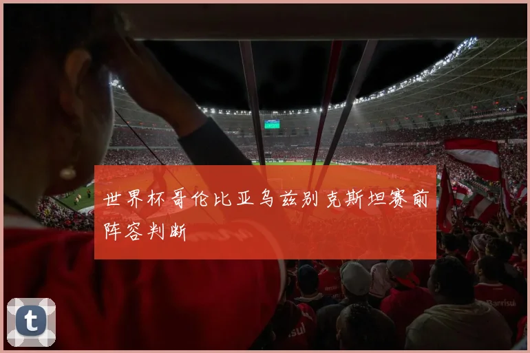世界杯哥伦比亚乌兹别克斯坦赛前阵容判断